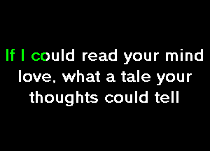 If I could read your mind

love, what a tale your
thoughts could tell