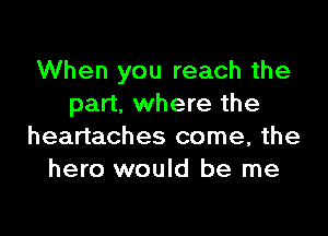 When you reach the
part. where the

heartaches come, the
hero would be me