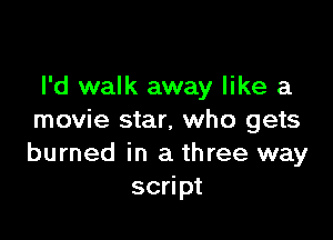 I'd walk away like a

movie star, who gets
burned in a three way
script