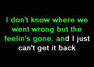 I don't know where we
went wrong but the

feelin's gone, and I just
can't get it back