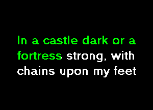 In a castle dark or a

fortress strong, with
chains upon my feet