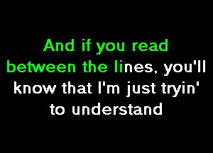 And if you read
between the lines, you'll

know that I'm just tryin'
to understand