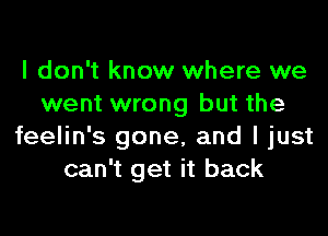 I don't know where we
went wrong but the

feelin's gone, and I just
can't get it back