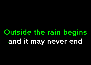 Outside the rain begins
and it may never end