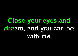 Close your eyes and

dream. and you can be
with me