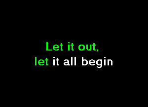 Let it out,

let it all begin