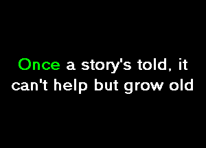 Once a story's told, it

can't help but grow old