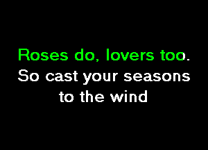 Roses do, lovers too.

80 cast your seasons
to the wind