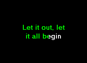 Let it out, let

it all begin