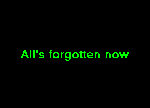 All's forgotten now