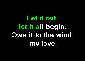 Let it out,
let it all begin.

Owe it to the wind,
my love