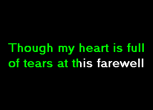Though my heart is full

of tears at this farewell