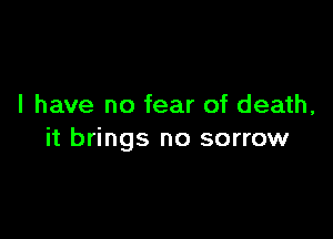 I have no fear of death,

it brings no sorrow