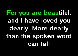 For you are beautiful,

and I have loved you

dearly. More dearly

than the spoken word
can tell