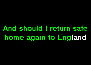 And should I return safe

home again to England
