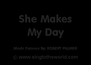 She Makes
My Day

Made Famous Byz ROBERT PALMER

(Q www.singtotheworld.com