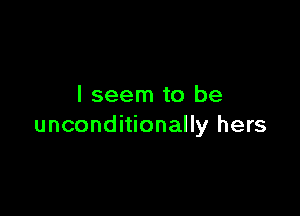 I seem to be

unconditionally hers