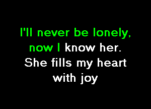 I'll never be lonely,
now I know her.

She fills my heart
with joy