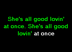 She's all good lovin'

at once. She's all good
lovin' at once