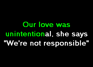 Our love was

unintentional, she says
We're not responsible
