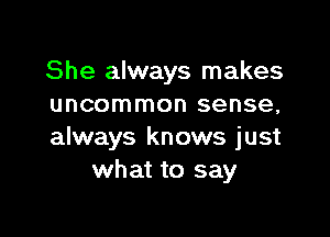 She always makes
uncommon sense,

always knows just
what to say