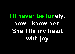 I'll never be lonely,
now I know her.

She fills my heart
with joy