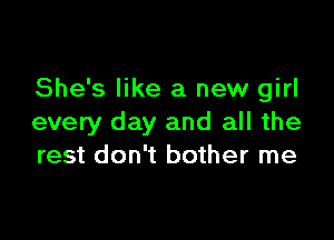 She's like a new girl

every day and all the
rest don't bother me