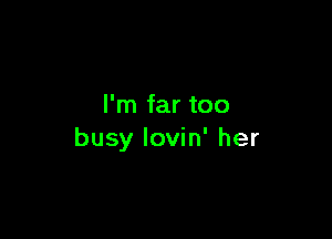I'm far too

busy lovin' her