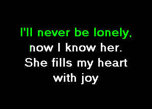 I'll never be lonely,
now I know her.

She fills my heart
with joy