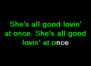 She's all good lovin'

at once. She's all good
lovin' at once