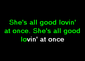 She's all good lovin'

at once. She's all good
lovin' at once