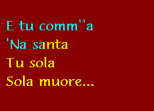 E tu comma
'Na santa

Tu sola
Sola muore...