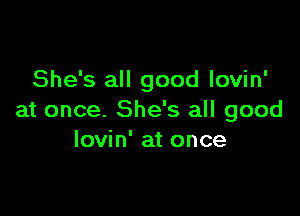 She's all good lovin'

at once. She's all good
lovin' at once