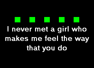 El III E El El
I never met a girl who

makes me feel the way
that you do