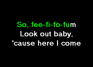 So, fee-fi-fo-fum

Look out baby,
'cause here I come