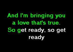 And I'm bringing you
a love that's true.

So get ready, so get
ready