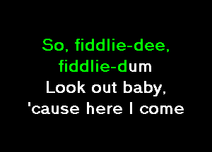 So, fiddlie-dee,
fiddlie-dum

Look out baby,
'cause here I come