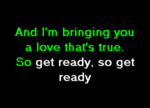 And I'm bringing you
a love that's true.

So get ready, so get
ready