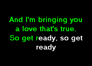 And I'm bringing you
a love that's true.

So get ready, so get
ready