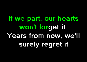 If we part, our hearts
won't forget it.

Years from now, we'll
surely regret it