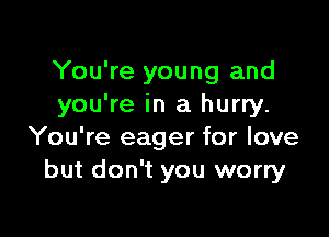 You're young and
you're in a hurry.

You're eager for love
but don't you worry