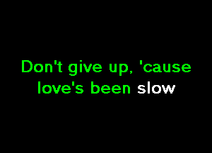 Don't give up, 'cause

love's been slow