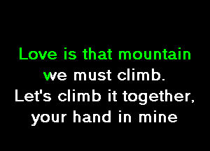Love is that mountain
we must climb.
Let's climb it together,
your hand in mine