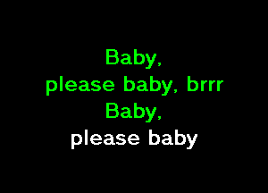 Baby,
please baby, brrr

Baby,
please baby