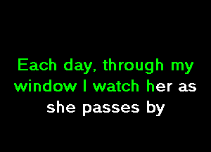 Each day, through my

window I watch her as
she passes by