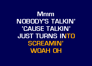 Mmm
NOBODVS TALKIN'
'CAUSE TALKIN'

JUST TURNS INTO
SCREAMIN'
WOAH OH