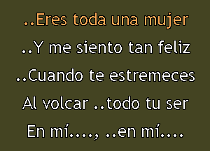 ..Eres toda una mujer
..Y me siento tan feliz
..Cuando te estremeces
Al volcar ..todo tu ser

En mi...., ..en mi....