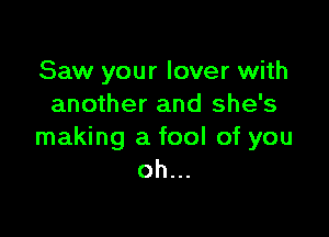 Saw your lover with
another and she's

making a fool of you
oh...