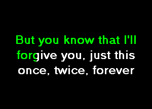 But you know that I'll

forgive you, just this
once, twice, forever