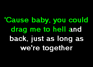 'Cause baby, you could
drag me to hell and
back, just as long as

we're together